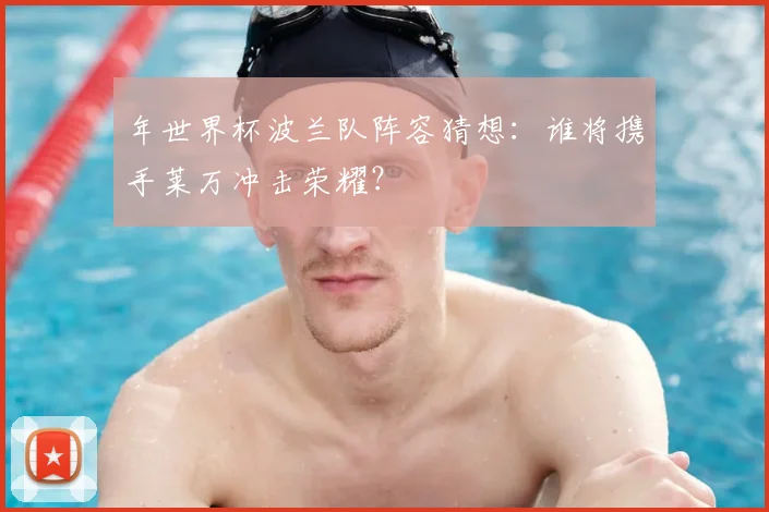 年世界杯波兰队阵容猜想：谁将携手莱万冲击荣耀？