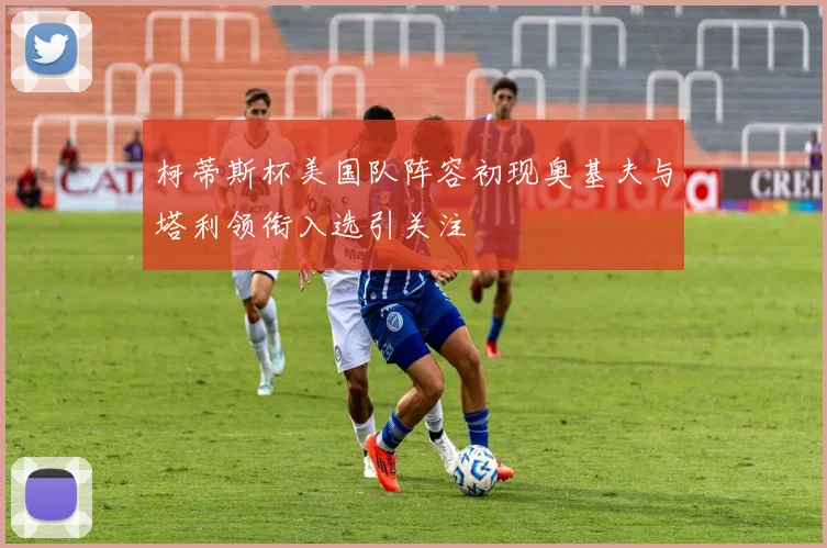 柯蒂斯杯美国队阵容初现奥基夫与塔利领衔入选引关注