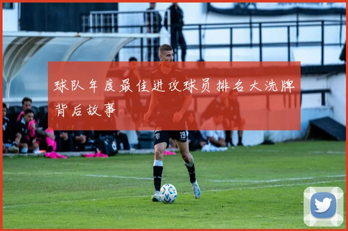 球队年度最佳进攻球员排名大洗牌背后故事