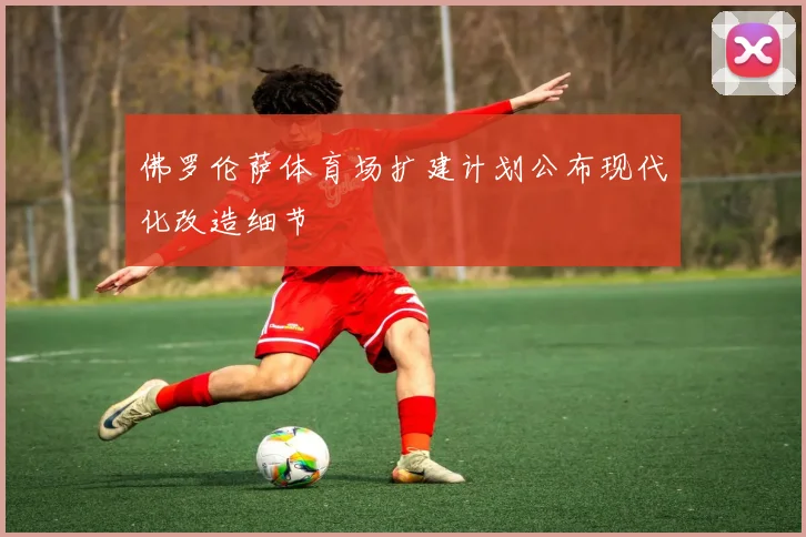 佛罗伦萨体育场扩建计划公布现代化改造细节